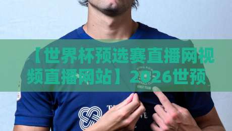 【世界杯预选赛直播网视频直播网站】2026世预赛观赛全攻略，这些平台让你不错过任何进球！