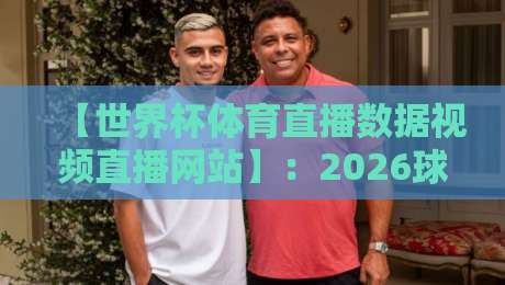【世界杯体育直播数据视频直播网站】:2026球迷必看的3大神器与避坑指南