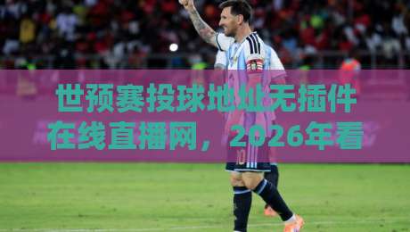 世预赛投球地址无插件在线直播网,2026年看球还得靠它?
