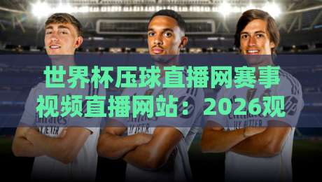 世界杯压球直播网赛事视频直播网站:2026观赛新选择【世界杯压球直播网赛事视频直播网站】
