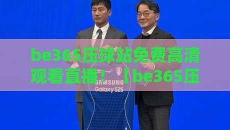 be365压球站免费高清观看直播!【be365压球站】全新升级,2026年最佳观赛体验指南