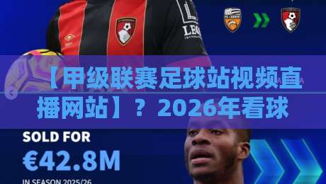 【甲级联赛足球站视频直播网站】?2026年看球新姿势!教你如何找到最流畅的直播源