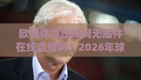 欧博体育压球网无插件在线直播网:2026年球迷必备神器,高清零延迟体验!(欧博体育压球网)