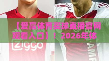 【爱赢体育买球直播官网观看入口】!2026年体育迷必备的观赛通道与避坑指南