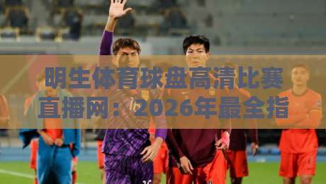 明生体育球盘高清比赛直播网:2026年最全指南——高清画质、实时比分、流畅体验,球迷必看!