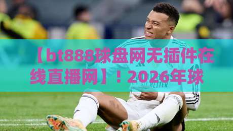【bt888球盘网无插件在线直播网】! 2026年球迷必看的五大理由?