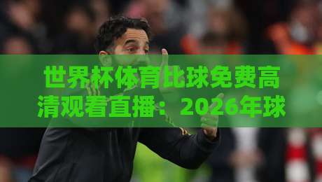 世界杯体育比球免费高清观看直播:2026年球迷必知的五大观赛秘籍