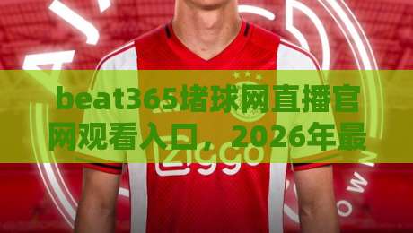 beat365堵球网直播官网观看入口,2026年最新实测体验与避坑指南(beat365堵球网直播官网观看入口)